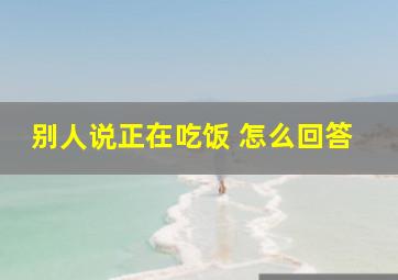 别人说正在吃饭 怎么回答